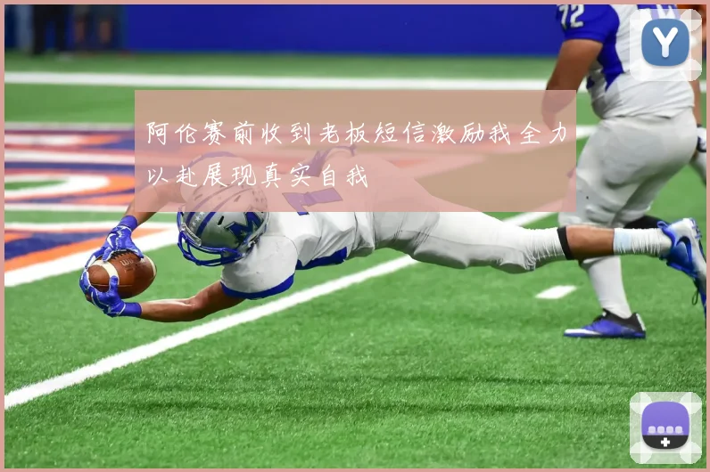 阿伦赛前收到老板短信激励我全力以赴展现真实自我
