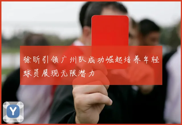 徐昕引领广州队成功崛起培养年轻球员展现无限潜力