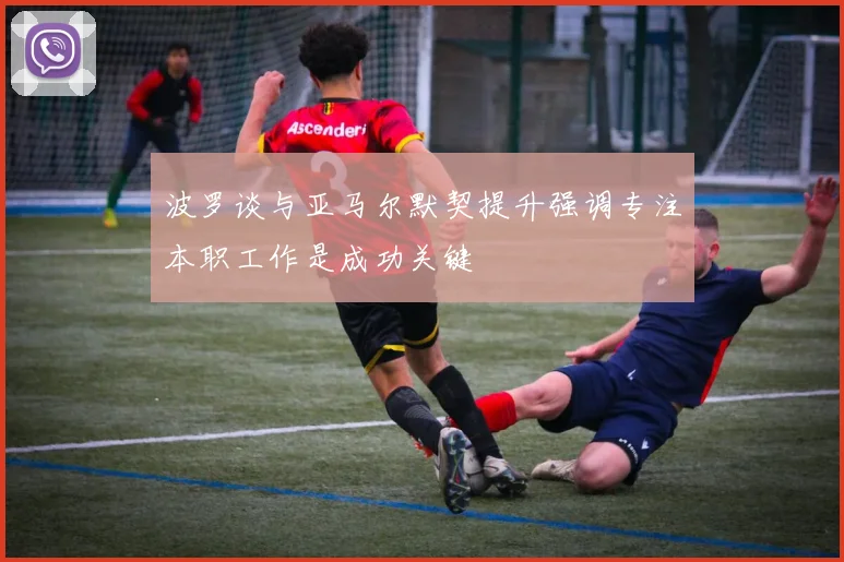 波罗谈与亚马尔默契提升强调专注本职工作是成功关键