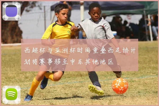 西超杯与亚洲杯时间重叠西足协计划将赛事移至中东其他地区