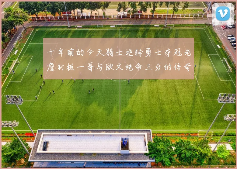 十年前的今天骑士逆转勇士夺冠老詹钉板一哥与欧文绝命三分的传奇时刻