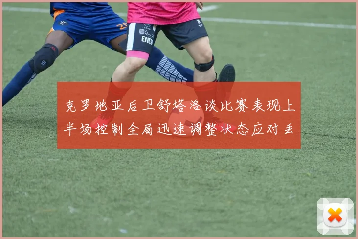 克罗地亚后卫舒塔洛谈比赛表现上半场控制全局迅速调整状态应对丢球