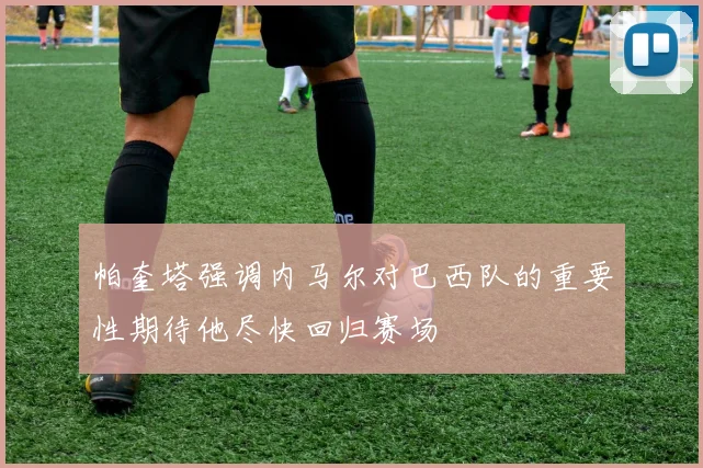 帕奎塔强调内马尔对巴西队的重要性期待他尽快回归赛场