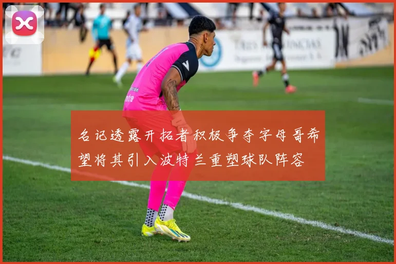 名记透露开拓者积极争夺字母哥希望将其引入波特兰重塑球队阵容
