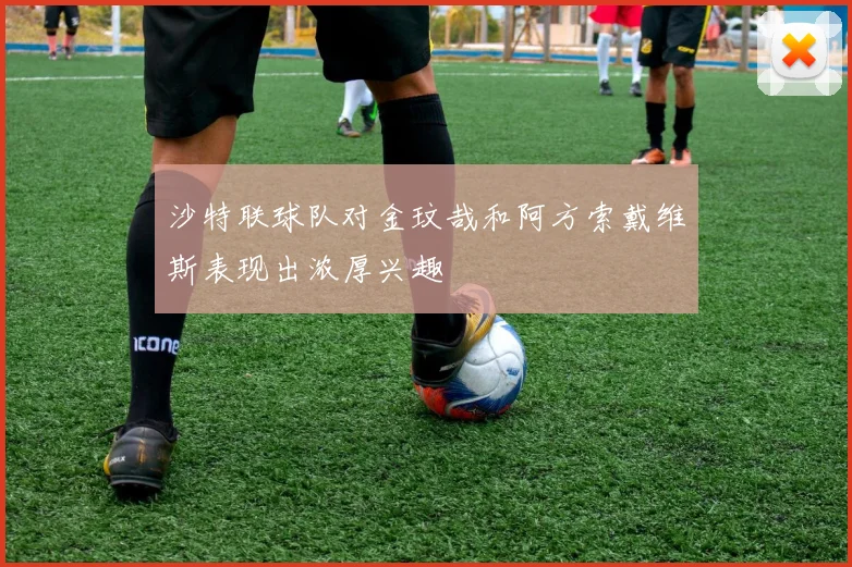 沙特联球队对金玟哉和阿方索戴维斯表现出浓厚兴趣