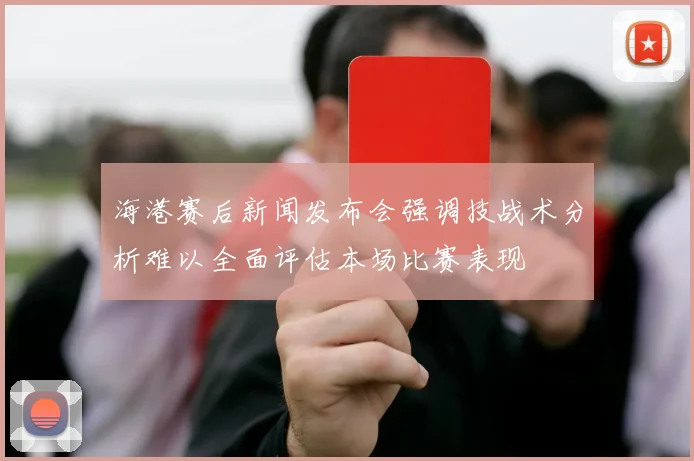 海港赛后新闻发布会强调技战术分析难以全面评估本场比赛表现