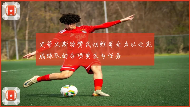 史蒂文斯称赞武切维奇全力以赴完成球队的各项要求与任务